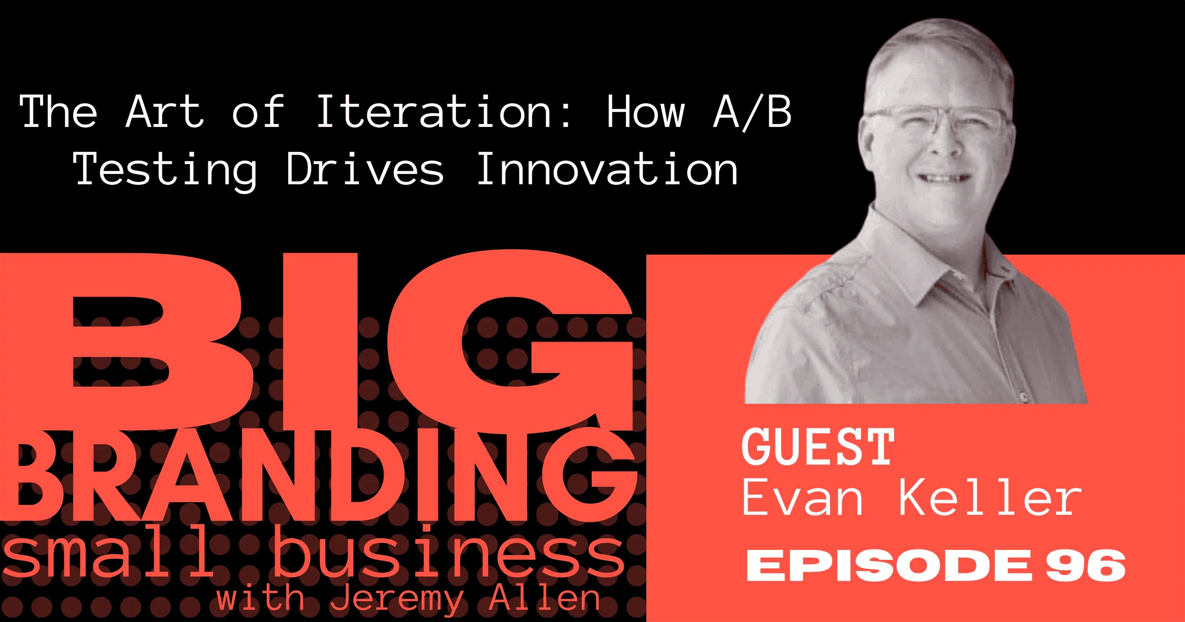 Episode artwork for Big Branding Small Business with Jeremy Allen, episode 96, "The Art of Iteration: How A/B Testing Drives Innovation," with guest Evan Keller